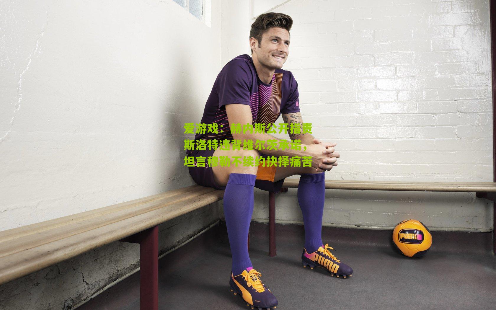 赫内斯公开指责斯洛特违背维尔茨承诺,坦言穆勒不续约抉择痛苦