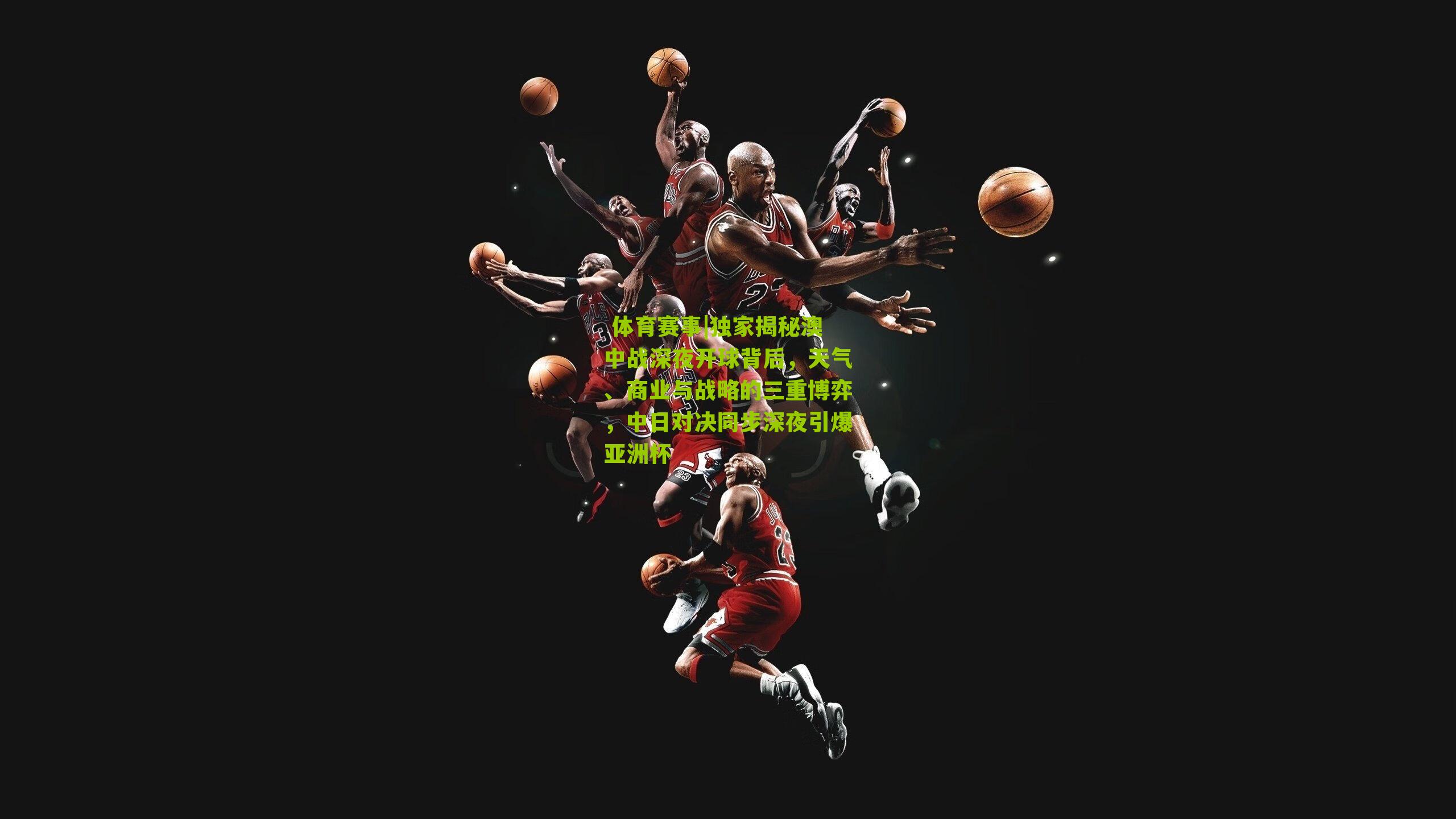 独家揭秘澳中战深夜开球背后,天气、商业与战略的三重博弈,中日对决同步深夜引爆亚洲杯