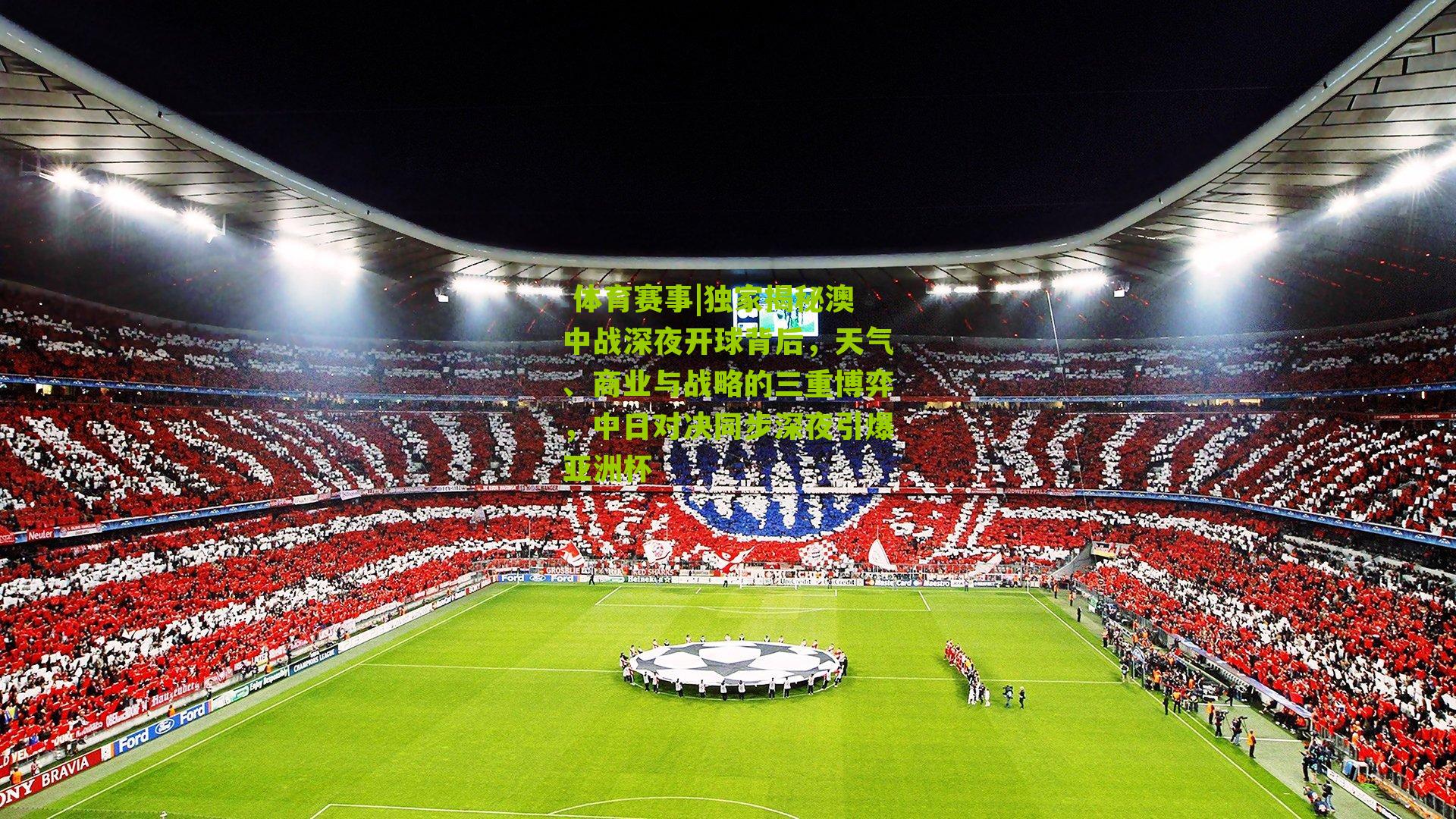 独家揭秘澳中战深夜开球背后,天气、商业与战略的三重博弈,中日对决同步深夜引爆亚洲杯