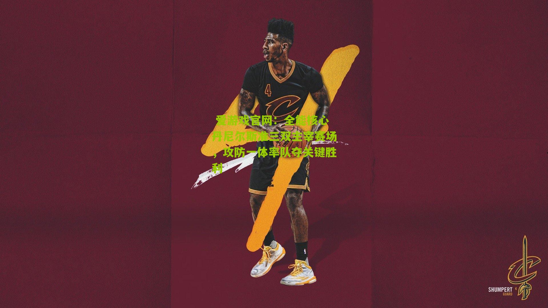 全能核心丹尼尔斯准三双主宰赛场，攻防一体率队夺关键胜利