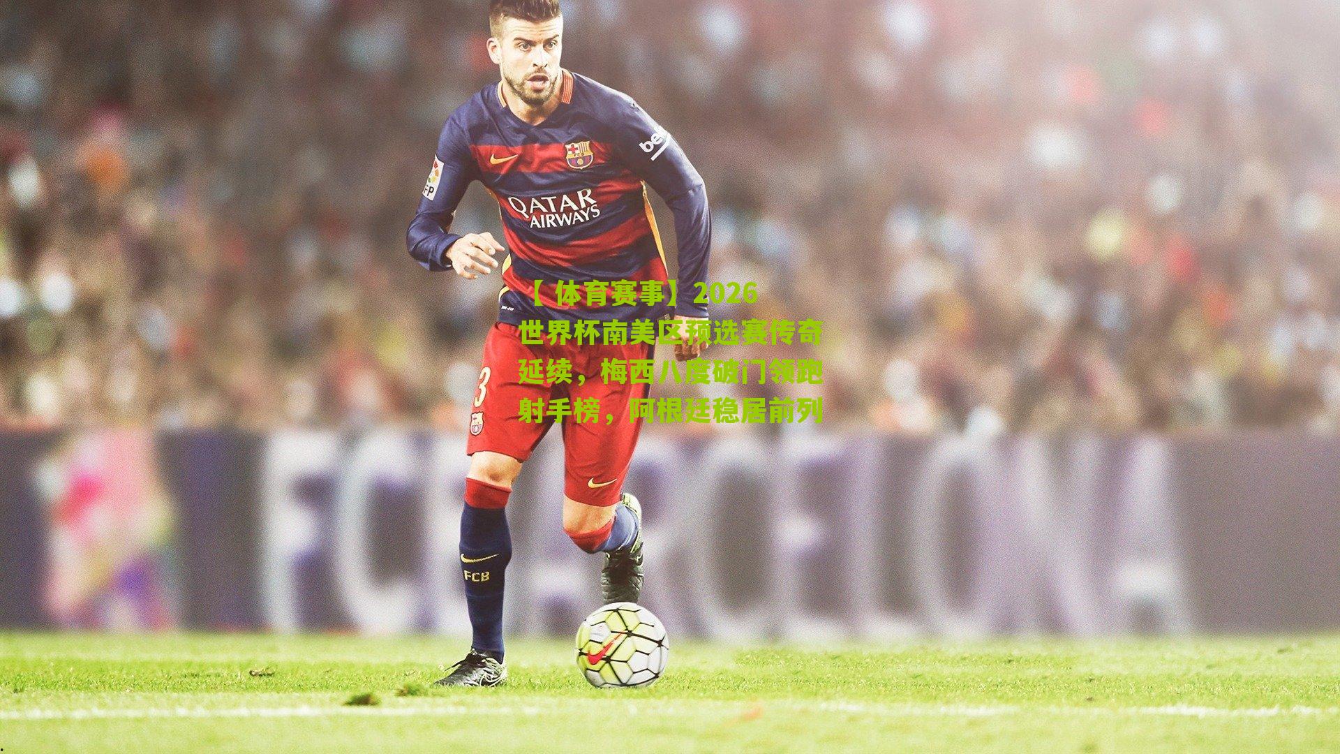 2026世界杯南美区预选赛传奇延续,梅西八度破门领跑射手榜,阿根廷稳居前列
