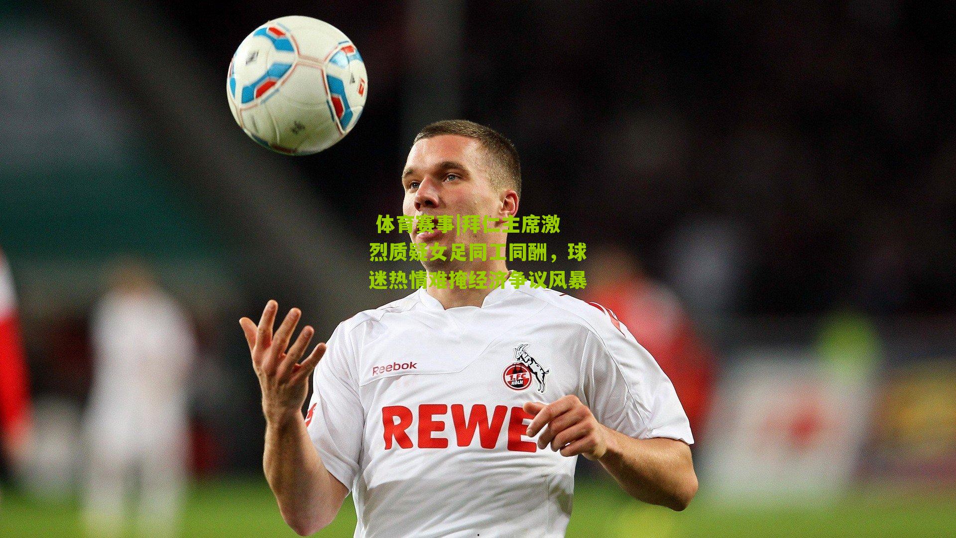 拜仁主席激烈质疑女足同工同酬,球迷热情难掩经济争议风暴