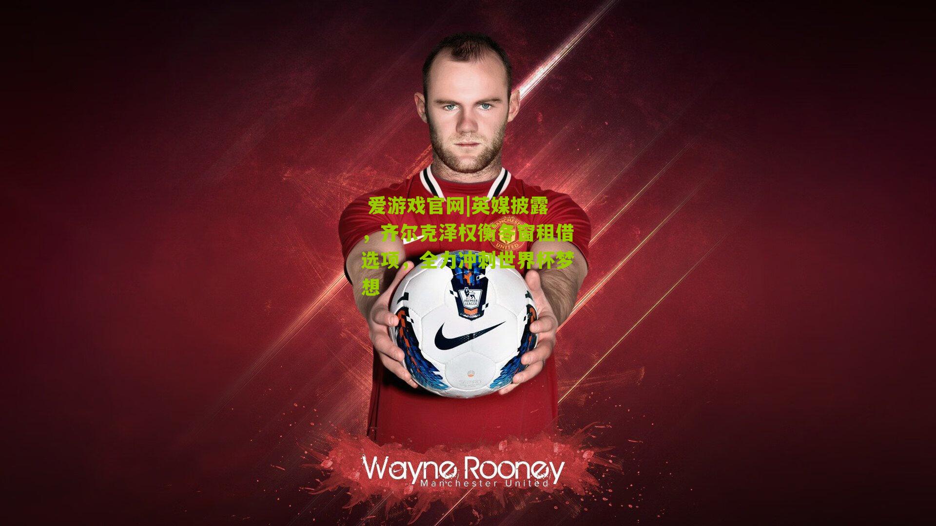 英媒披露，齐尔克泽权衡冬窗租借选项，全力冲刺世界杯梦想