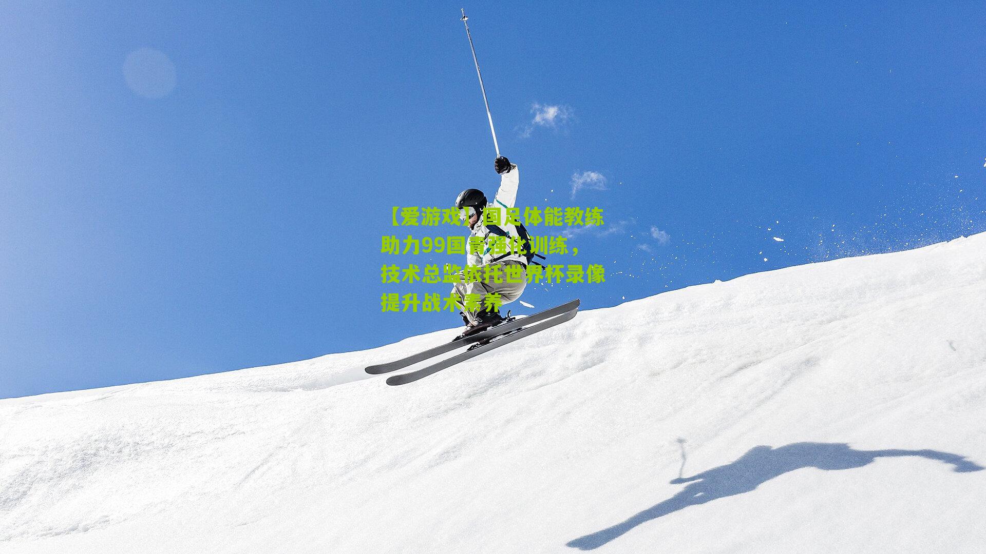 国足体能教练助力99国青强化训练，技术总监依托世界杯录像提升战术素养