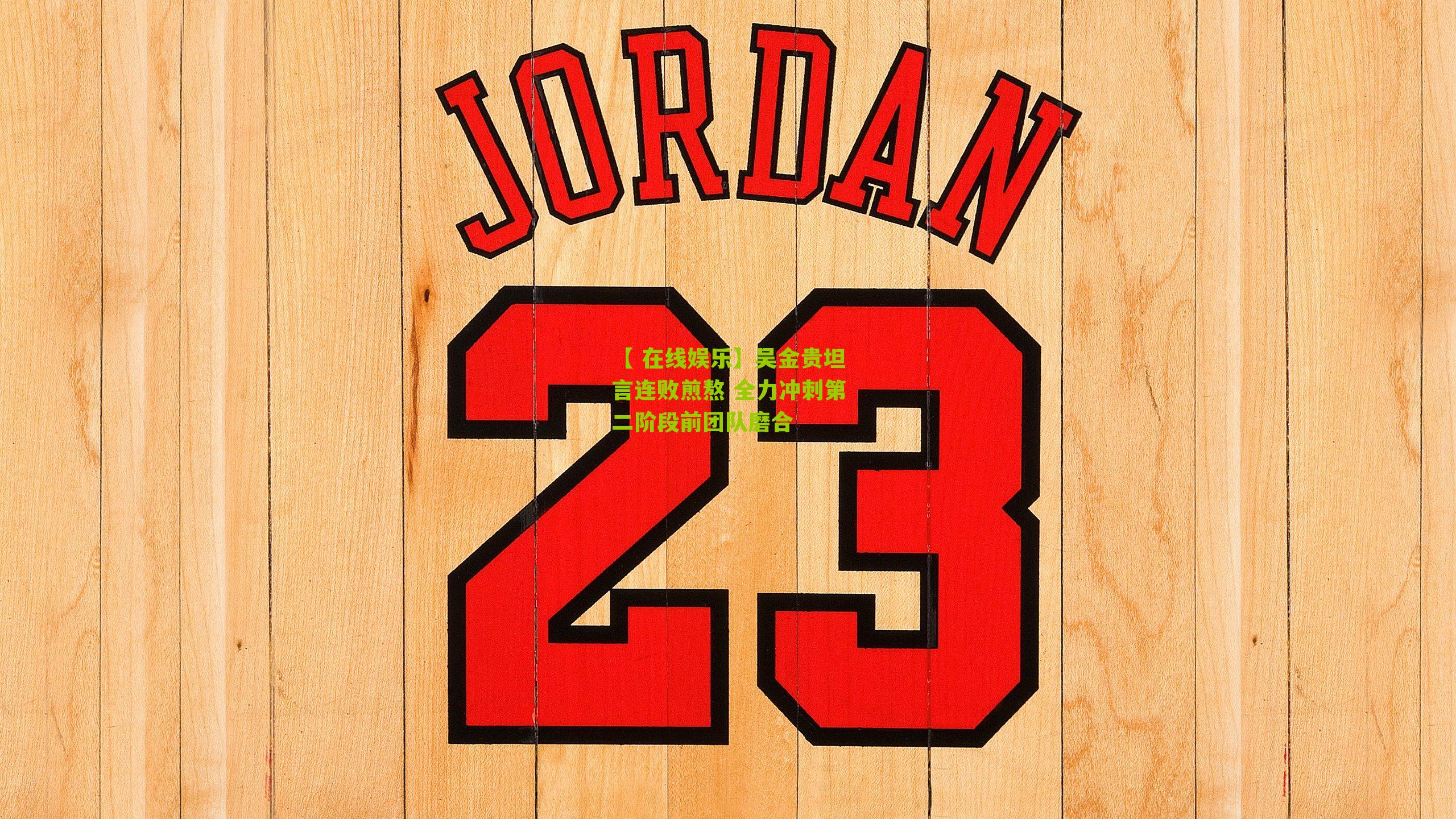 吴金贵坦言连败煎熬 全力冲刺第二阶段前团队磨合