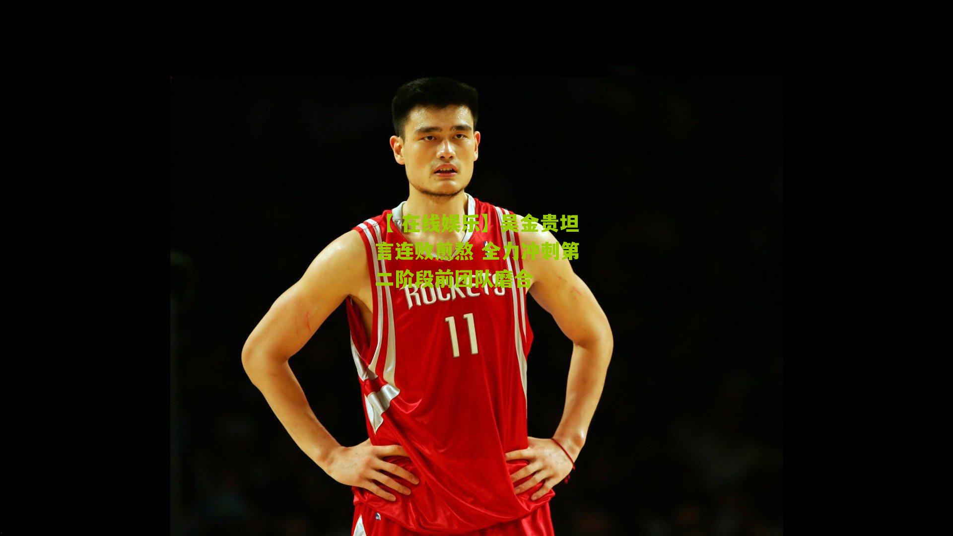 吴金贵坦言连败煎熬 全力冲刺第二阶段前团队磨合