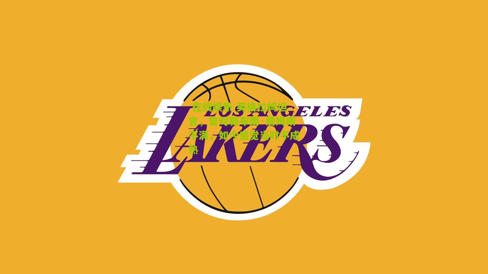 英格拉姆坦言，曾对勒布朗·詹姆斯不满，如今感觉当时不成熟