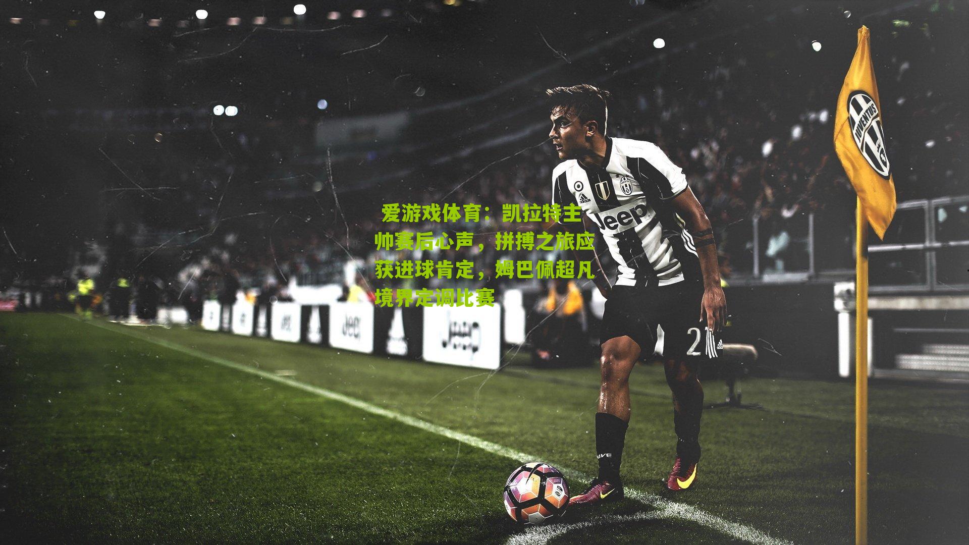 凯拉特主帅赛后心声，拼搏之旅应获进球肯定，姆巴佩超凡境界定调比赛