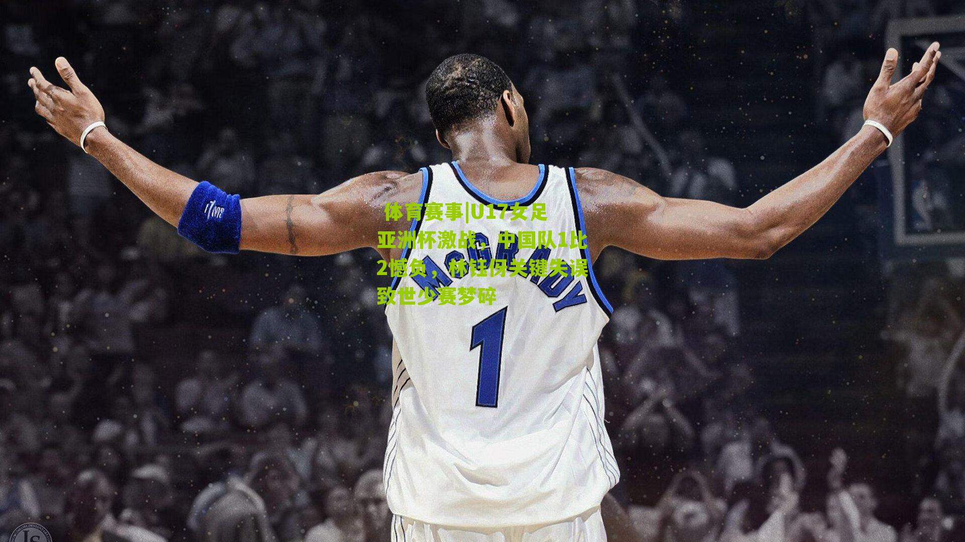 U17女足亚洲杯激战，中国队1比2憾负，林钰伢关键失误致世少赛梦碎